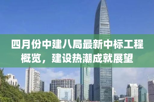 四月份中建八局最新中标工程概览，建设热潮成就展望