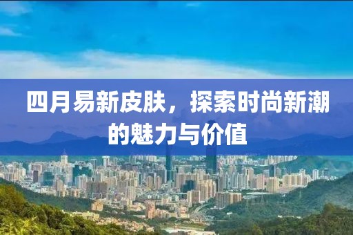 四月易新皮肤，探索时尚新潮的魅力与价值