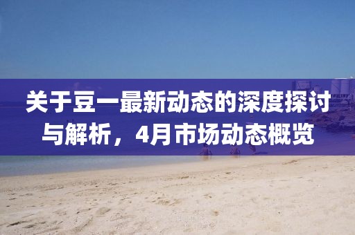 关于豆一最新动态的深度探讨与解析，4月市场动态概览