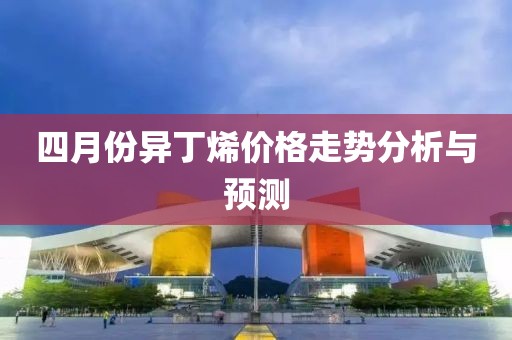 四月份异丁烯价格走势分析与预测