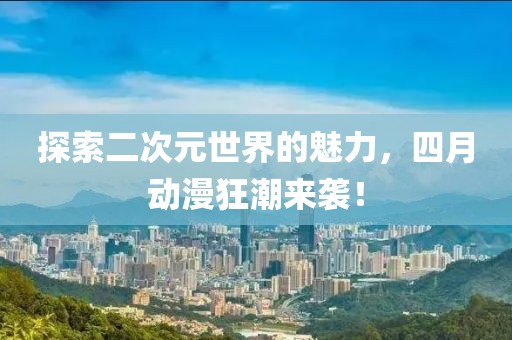 探索二次元世界的魅力，四月动漫狂潮来袭！