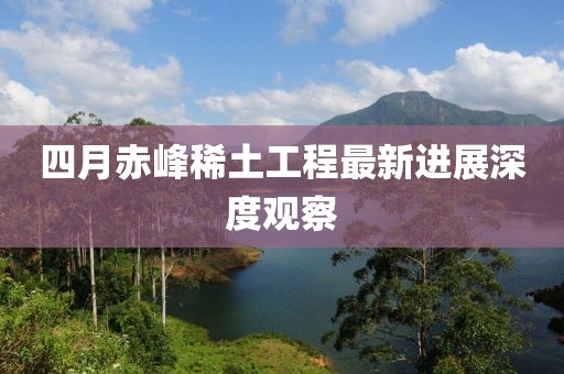 四月赤峰稀土工程最新进展深度观察