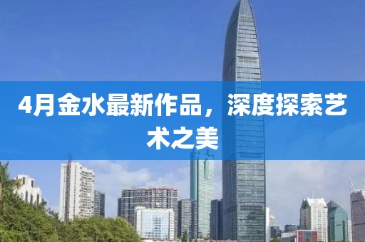4月金水最新作品，深度探索艺术之美
