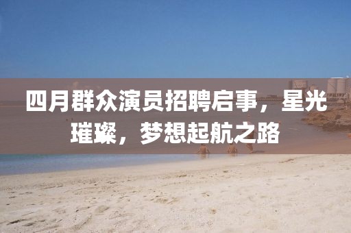 四月群众演员招聘启事，星光璀璨，梦想起航之路