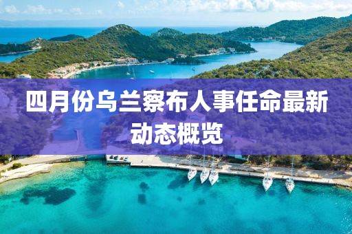 四月份乌兰察布人事任命最新动态概览