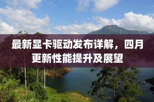 最新显卡驱动发布详解，四月更新性能提升及展望