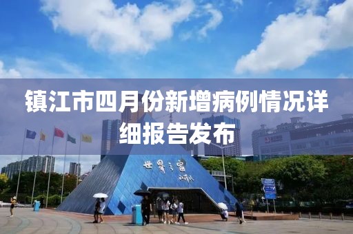 镇江市四月份新增病例情况详细报告发布