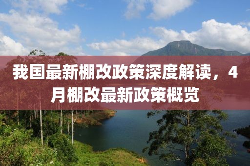 我国最新棚改政策深度解读，4月棚改最新政策概览