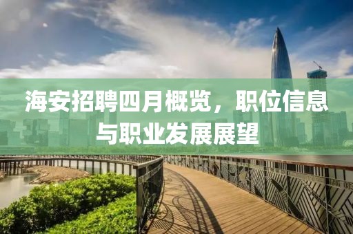 海安招聘四月概览，职位信息与职业发展展望