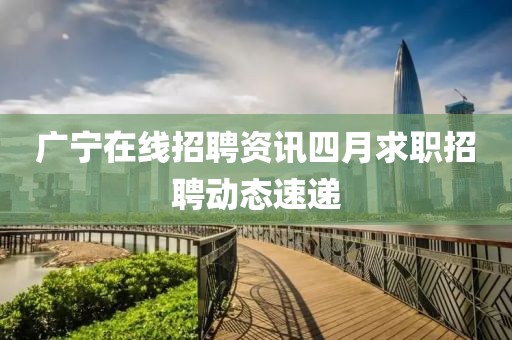 广宁在线招聘资讯四月求职招聘动态速递