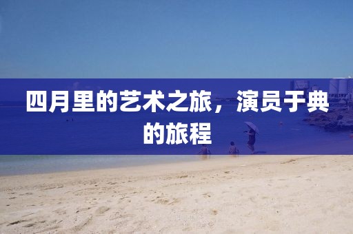 四月里的艺术之旅，演员于典的旅程
