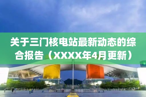 关于三门核电站最新动态的综合报告（XXXX年4月更新）
