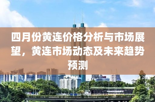 四月份黄连价格分析与市场展望，黄连市场动态及未来趋势预测