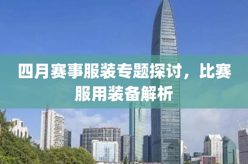 四月赛事服装专题探讨，比赛服用装备解析