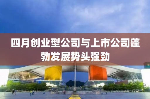 四月创业型公司与上市公司蓬勃发展势头强劲