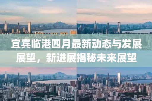 宜宾临港四月最新动态与发展展望，新进展揭秘未来展望