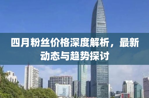 四月粉丝价格深度解析，最新动态与趋势探讨