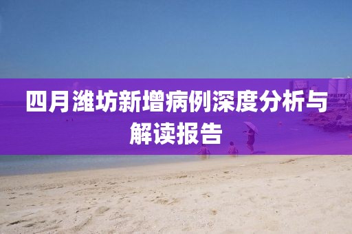 四月潍坊新增病例深度分析与解读报告