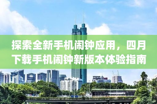 探索全新手机闹钟应用，四月下载手机闹钟新版本体验指南