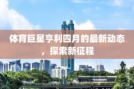 体育巨星亨利四月的最新动态，探索新征程