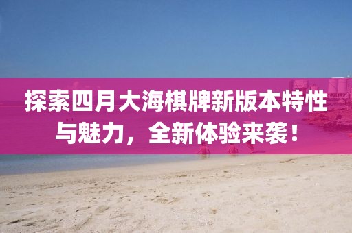 探索四月大海棋牌新版本特性与魅力，全新体验来袭！