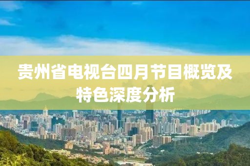 贵州省电视台四月节目概览及特色深度分析