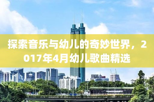 探索音乐与幼儿的奇妙世界，2017年4月幼儿歌曲精选