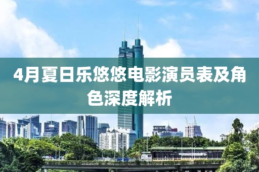 4月夏日乐悠悠电影演员表及角色深度解析