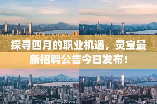 探寻四月的职业机遇，灵宝最新招聘公告今日发布！