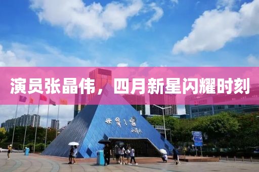 演员张晶伟，四月新星闪耀时刻