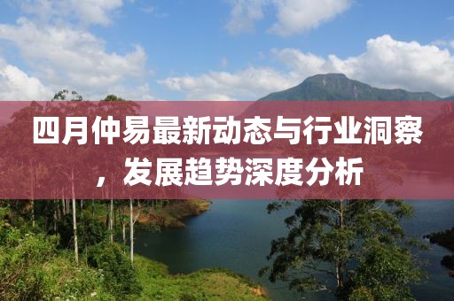 四月仲易最新动态与行业洞察，发展趋势深度分析