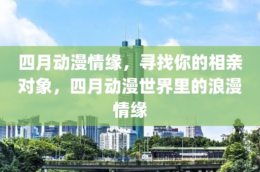 四月动漫情缘，寻找你的相亲对象，四月动漫世界里的浪漫情缘