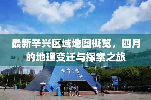 最新辛兴区域地图概览，四月的地理变迁与探索之旅