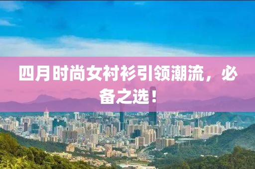四月时尚女衬衫引领潮流，必备之选！