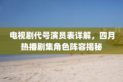 电视剧代号演员表详解，四月热播剧集角色阵容揭秘