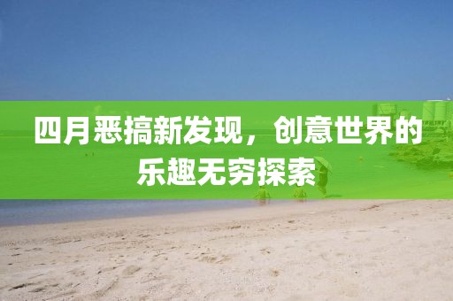 四月恶搞新发现，创意世界的乐趣无穷探索