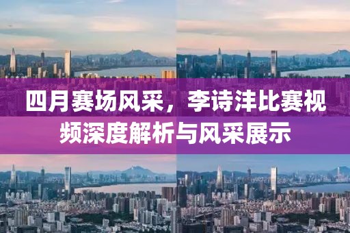 四月赛场风采，李诗沣比赛视频深度解析与风采展示
