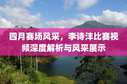 四月赛场风采，李诗沣比赛视频深度解析与风采展示