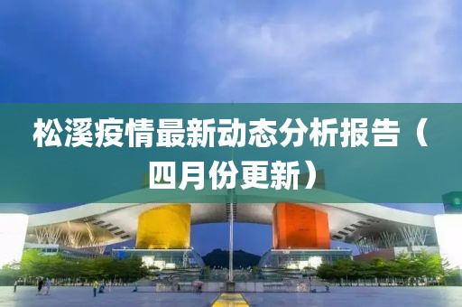 松溪疫情最新动态分析报告（四月份更新）