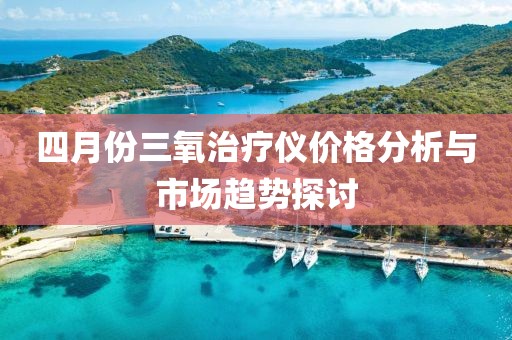 四月份三氧治疗仪价格分析与市场趋势探讨