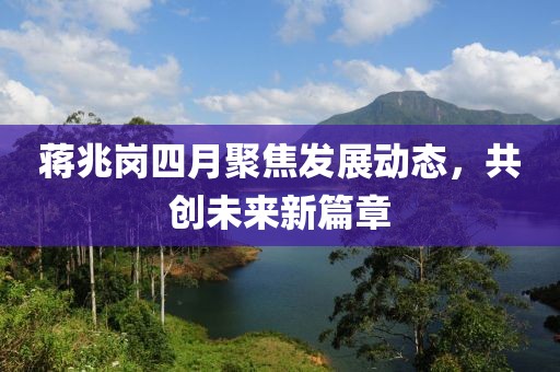 蒋兆岗四月聚焦发展动态，共创未来新篇章