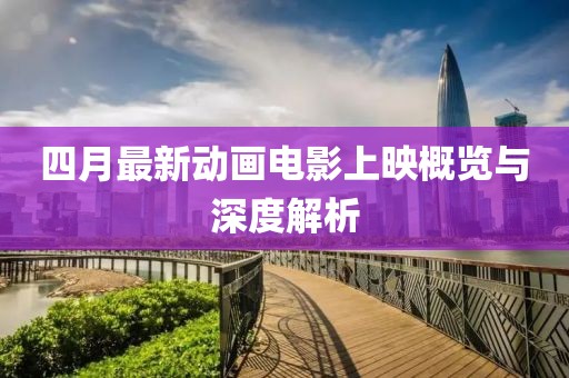 四月最新动画电影上映概览与深度解析