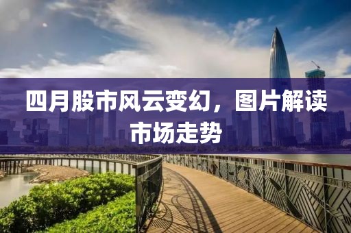 四月股市风云变幻，图片解读市场走势