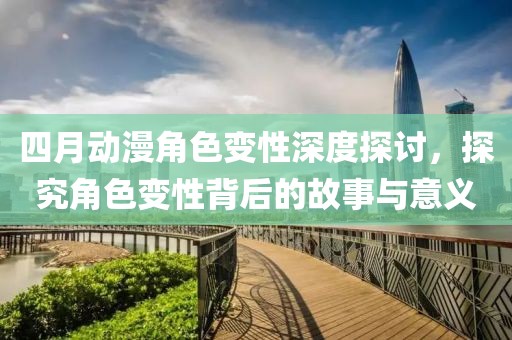四月动漫角色变性深度探讨，探究角色变性背后的故事与意义