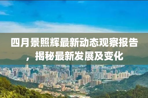 四月景照辉最新动态观察报告，揭秘最新发展及变化