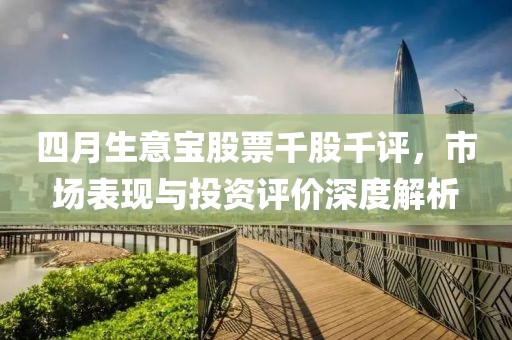 四月生意宝股票千股千评，市场表现与投资评价深度解析