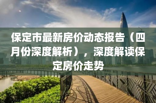 保定市最新房价动态报告（四月份深度解析），深度解读保定房价走势