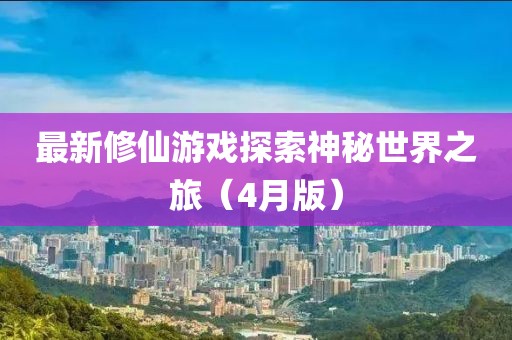 最新修仙游戏探索神秘世界之旅（4月版）