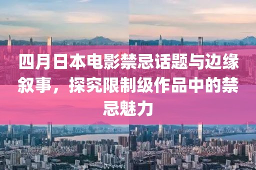 四月日本电影禁忌话题与边缘叙事，探究限制级作品中的禁忌魅力