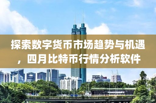 探索数字货币市场趋势与机遇，四月比特币行情分析软件